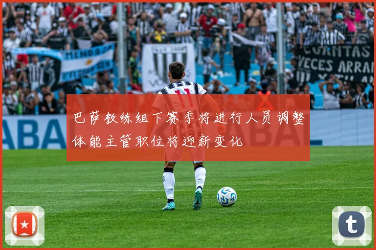 巴萨教练组下赛季将进行人员调整体能主管职位将迎新变化