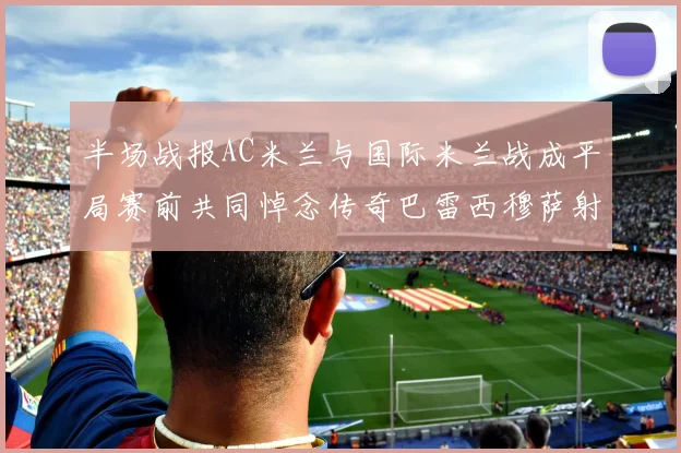 半场战报AC米兰与国际米兰战成平局赛前共同悼念传奇巴雷西穆萨射门中框