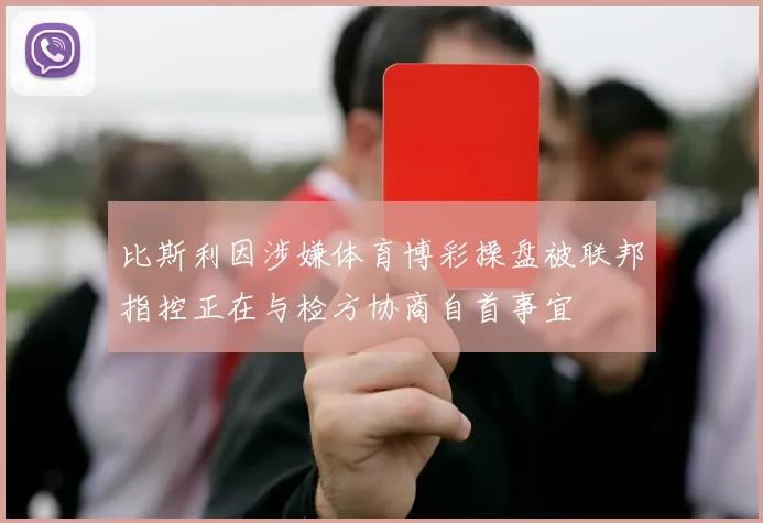 比斯利因涉嫌体育博彩操盘被联邦指控正在与检方协商自首事宜
