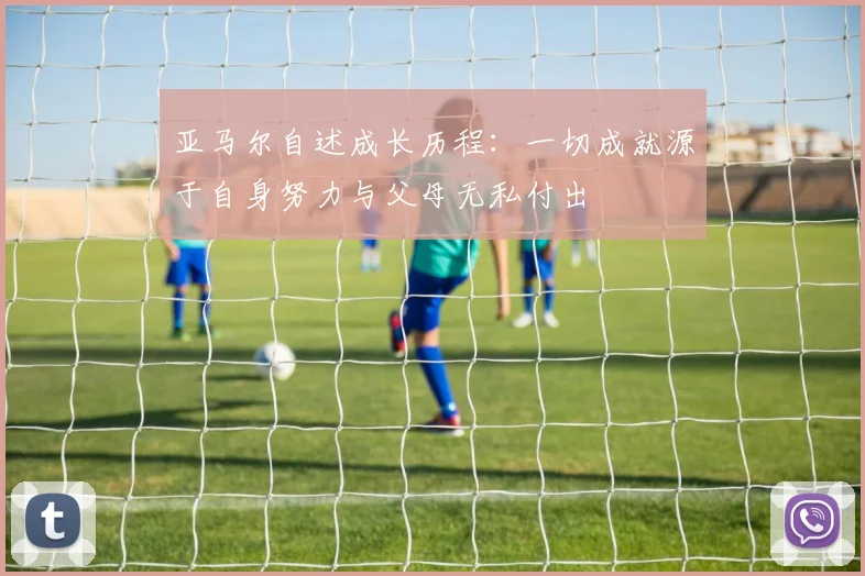 亚马尔自述成长历程：一切成就源于自身努力与父母无私付出