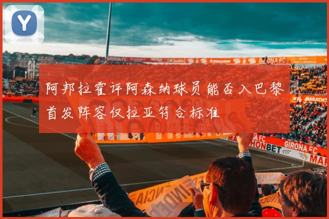 阿邦拉霍评阿森纳球员能否入巴黎首发阵容仅拉亚符合标准