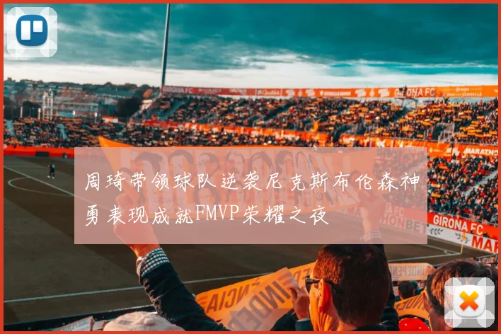 周琦带领球队逆袭尼克斯布伦森神勇表现成就FMVP荣耀之夜