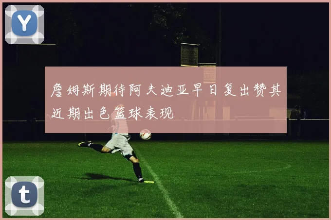 詹姆斯期待阿夫迪亚早日复出赞其近期出色篮球表现