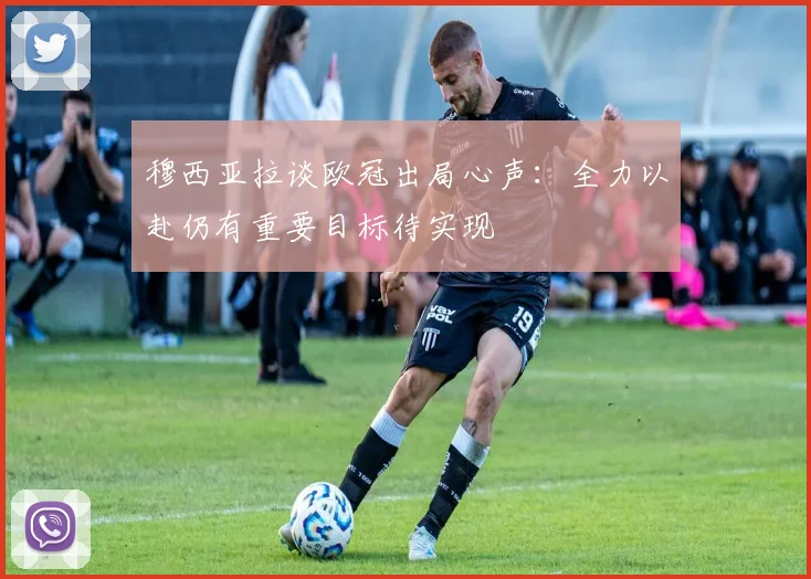 穆西亚拉谈欧冠出局心声：全力以赴仍有重要目标待实现
