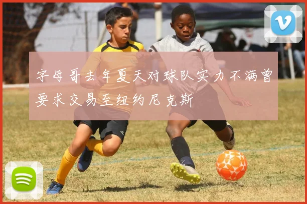 字母哥去年夏天对球队实力不满曾要求交易至纽约尼克斯