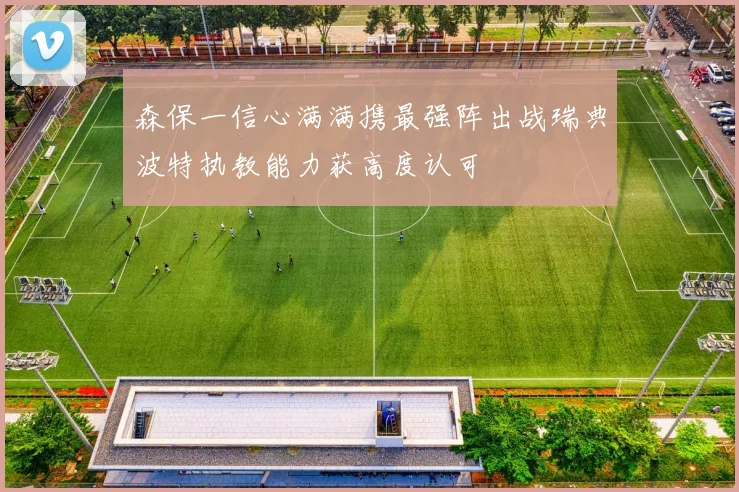森保一信心满满携最强阵出战瑞典波特执教能力获高度认可
