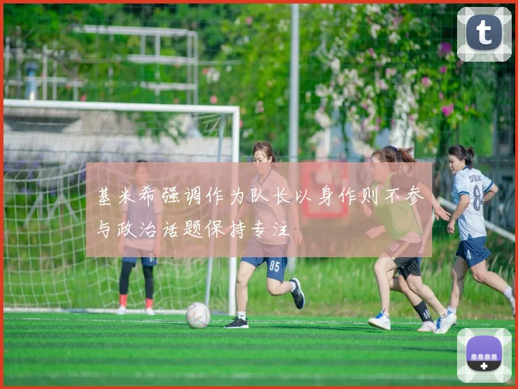 基米希强调作为队长以身作则不参与政治话题保持专注