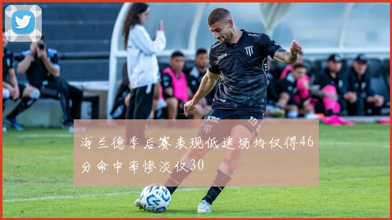 海兰德季后赛表现低迷场均仅得46分命中率惨淡仅30