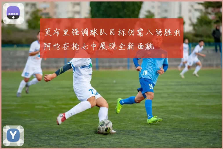 莫布里强调球队目标仍需八场胜利阿伦在抢七中展现全新面貌