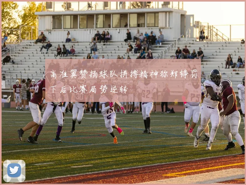 高准翼赞扬球队拼搏精神称郑铮罚下后比赛局势逆转