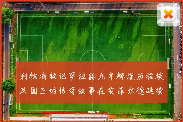 利物浦铭记萨拉赫九年辉煌历程埃及国王的传奇故事在安菲尔德延续