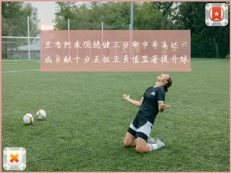 王浩然表现稳健三分命中率高达六成贡献十分五板正负值显著提升球队表现