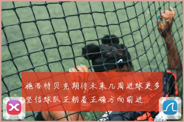 施洛特贝克期待未来几周进球更多坚信球队正朝着正确方向前进