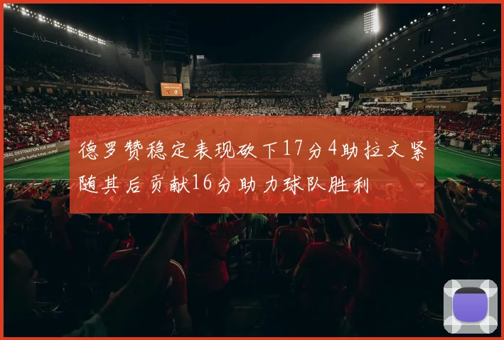 德罗赞稳定表现砍下17分4助拉文紧随其后贡献16分助力球队胜利