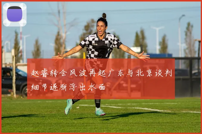 赵睿转会风波再起广东与北京谈判细节逐渐浮出水面