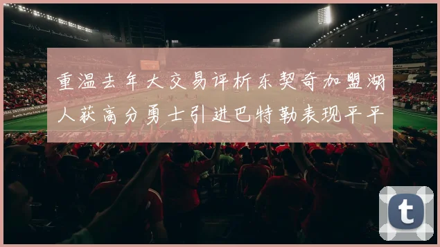 重温去年大交易评析东契奇加盟湖人获高分勇士引进巴特勒表现平平