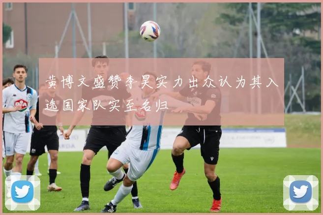 黄博文盛赞李昊实力出众认为其入选国家队实至名归