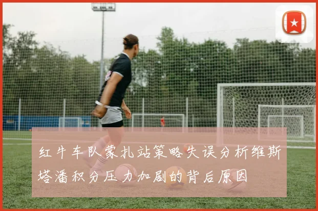红牛车队蒙扎站策略失误分析维斯塔潘积分压力加剧的背后原因