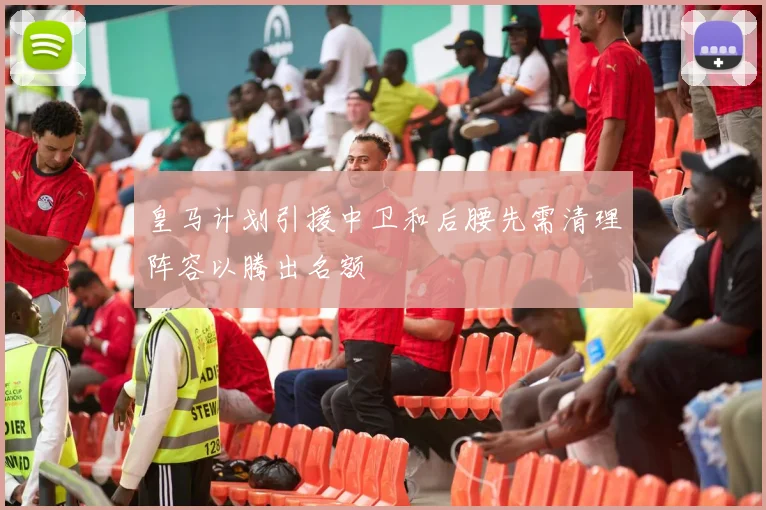 皇马计划引援中卫和后腰先需清理阵容以腾出名额