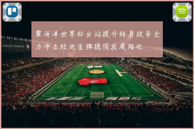 覃海洋世界杯分站提升转身效率全力冲击短池金牌稳固发展路径