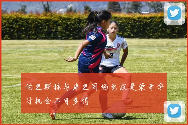 伯里斯称与库里同场竞技是荣幸学习机会不可多得